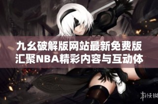 九幺破解版网站最新免费版汇聚NBA精彩内容与互动体验