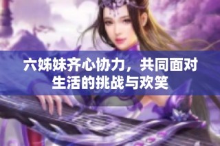 六姊妹齐心协力，共同面对生活的挑战与欢笑