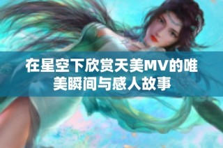 在星空下欣赏天美MV的唯美瞬间与感人故事