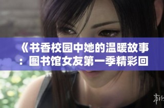 《书香校园中她的温暖故事：图书馆女友第一季精彩回顾》
