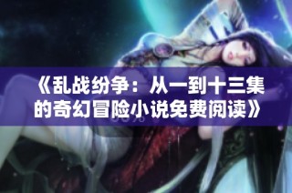 《乱战纷争：从一到十三集的奇幻冒险小说免费阅读》