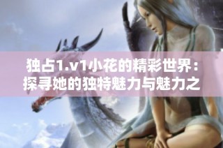 独占1.v1小花的精彩世界：探寻她的独特魅力与魅力之路