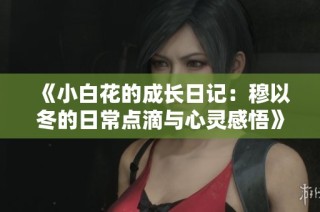 《小白花的成长日记：穆以冬的日常点滴与心灵感悟》