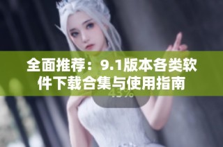 全面推荐：9.1版本各类软件下载合集与使用指南
