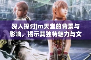 深入探讨jm天堂的背景与影响，揭示其独特魅力与文化内涵