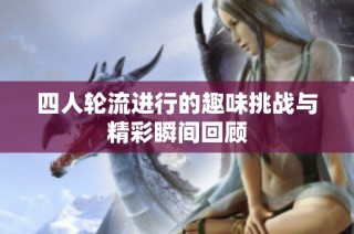 四人轮流进行的趣味挑战与精彩瞬间回顾