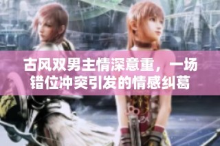 古风双男主情深意重，一场错位冲突引发的情感纠葛