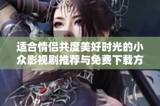 适合情侣共度美好时光的小众影视剧推荐与免费下载方法分享