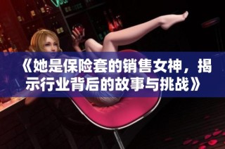 《她是保险套的销售女神，揭示行业背后的故事与挑战》