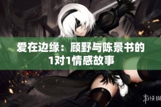 爱在边缘：顾野与陈景书的1对1情感故事