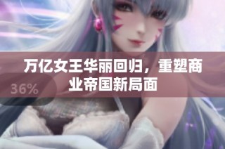 万亿女王华丽回归，重塑商业帝国新局面