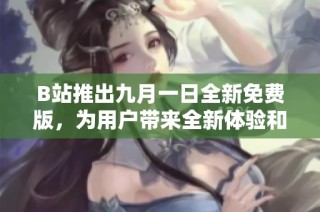B站推出九月一日全新免费版，为用户带来全新体验和内容更新