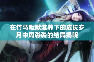 在竹马默默滋养下的成长岁月中周淼淼的结局揭晓