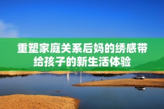 重塑家庭关系后妈的绣感带给孩子的新生活体验
