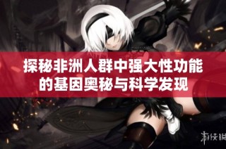 探秘非洲人群中强大性功能的基因奥秘与科学发现