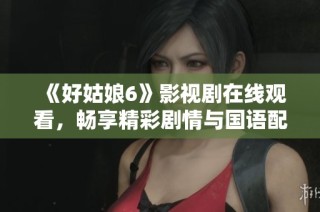 《好姑娘6》影视剧在线观看，畅享精彩剧情与国语配音体验