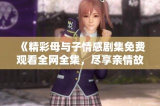 《精彩母与子情感剧集免费观看全网全集，尽享亲情故事》