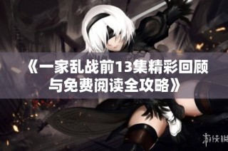 《一家乱战前13集精彩回顾与免费阅读全攻略》