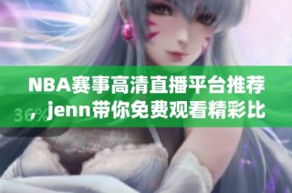 NBA赛事高清直播平台推荐，jenn带你免费观看精彩比赛