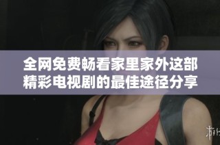 全网免费畅看家里家外这部精彩电视剧的最佳途径分享