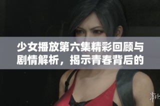 少女播放第六集精彩回顾与剧情解析，揭示青春背后的秘密