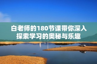 白老师的180节课带你深入探索学习的奥秘与乐趣