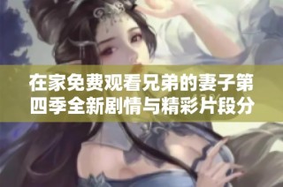 在家免费观看兄弟的妻子第四季全新剧情与精彩片段分享