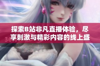 探索B站非凡直播体验，尽享刺激与精彩内容的线上盛宴