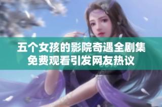 五个女孩的影院奇遇全剧集免费观看引发网友热议