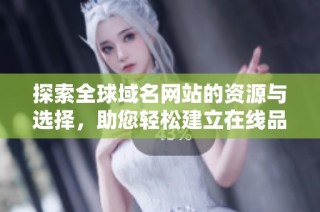 探索全球域名网站的资源与选择，助您轻松建立在线品牌