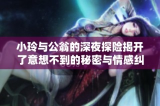 小玲与公翁的深夜探险揭开了意想不到的秘密与情感纠葛