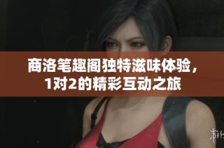 商洛笔趣阁独特滋味体验，1对2的精彩互动之旅