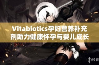 Vitabiotics孕妇营养补充剂助力健康怀孕与婴儿成长