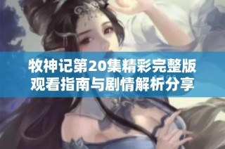 牧神记第20集精彩完整版观看指南与剧情解析分享