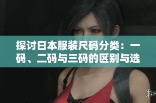 探讨日本服装尺码分类：一码、二码与三码的区别与选择指南