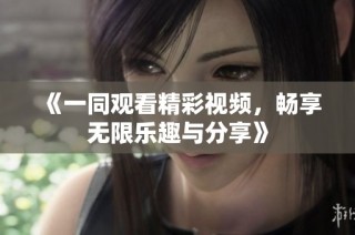 《一同观看精彩视频，畅享无限乐趣与分享》