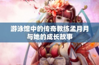 游泳馆中的传奇教练孟月月与她的成长故事