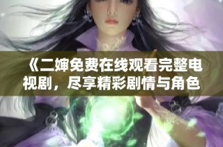 《二婶免费在线观看完整电视剧，尽享精彩剧情与角色》