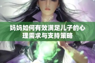 妈妈如何有效满足儿子的心理需求与支持策略