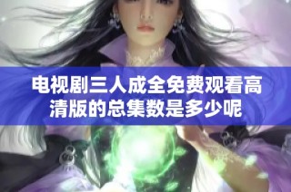 电视剧三人成全免费观看高清版的总集数是多少呢
