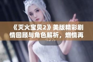《灭火宝贝2》美版精彩剧情回顾与角色解析，燃情再续！