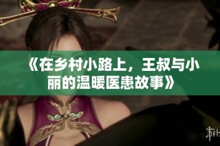 《在乡村小路上，王叔与小丽的温暖医患故事》