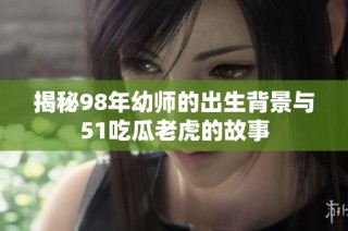 揭秘98年幼师的出生背景与51吃瓜老虎的故事