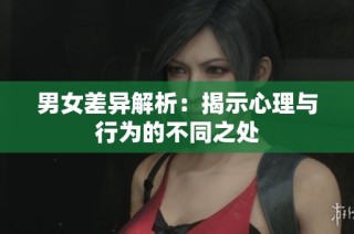 男女差异解析：揭示心理与行为的不同之处
