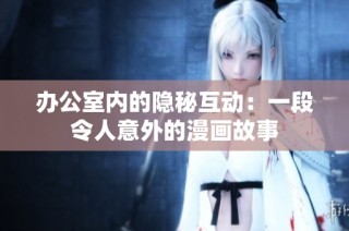 办公室内的隐秘互动：一段令人意外的漫画故事