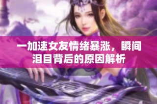 一加速女友情绪暴涨，瞬间泪目背后的原因解析