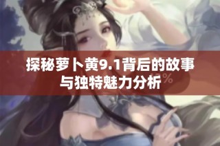 探秘萝卜黄9.1背后的故事与独特魅力分析
