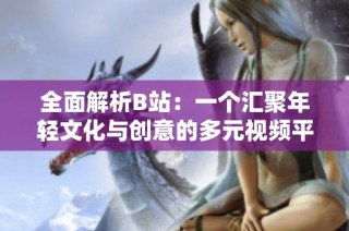 全面解析B站：一个汇聚年轻文化与创意的多元视频平台