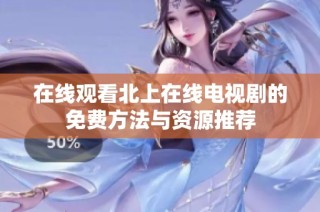在线观看北上在线电视剧的免费方法与资源推荐
