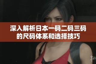 深入解析日本一码二码三码的尺码体系和选择技巧